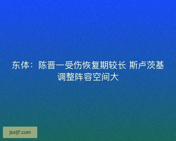 东体：陈晋一受伤恢复期较长 斯卢茨基调整阵容空间大