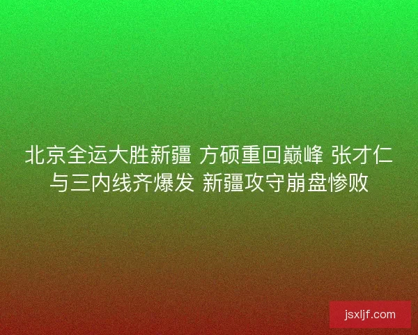 北京全运大胜新疆 方硕重回巅峰 张才仁与三内线齐爆发 新疆攻守崩盘惨败