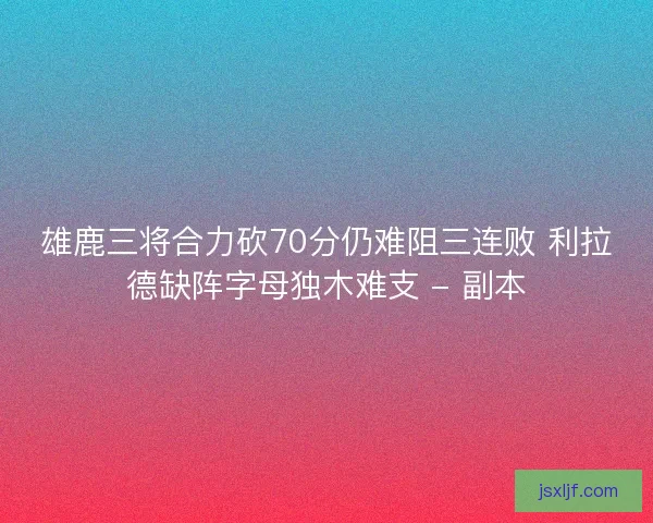 雄鹿三将合力砍70分仍难阻三连败 利拉德缺阵字母独木难支 - 副本