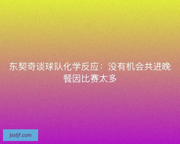 东契奇谈球队化学反应：没有机会共进晚餐因比赛太多