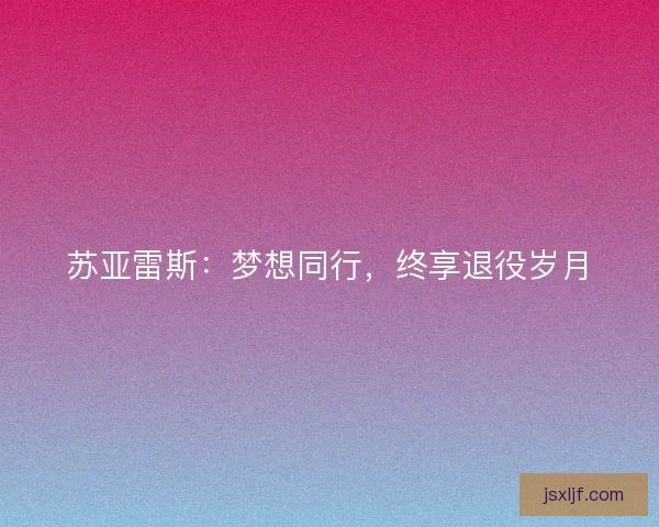 苏亚雷斯：梦想同行，终享退役岁月