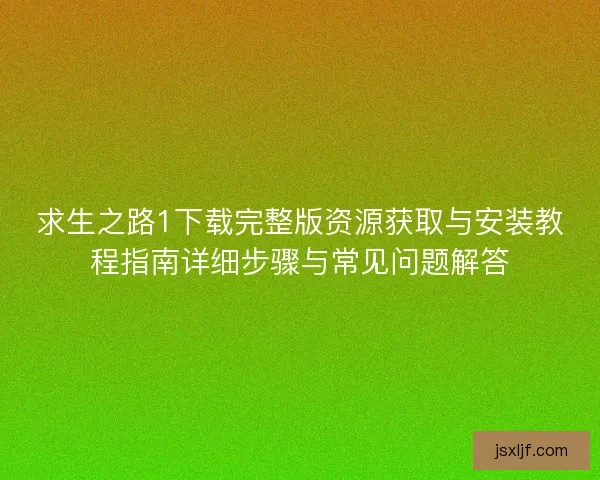 求生之路1下载完整版资源获取与安装教程指南详细步骤与常见问题解答