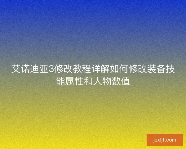 艾诺迪亚3修改教程详解如何修改装备技能属性和人物数值