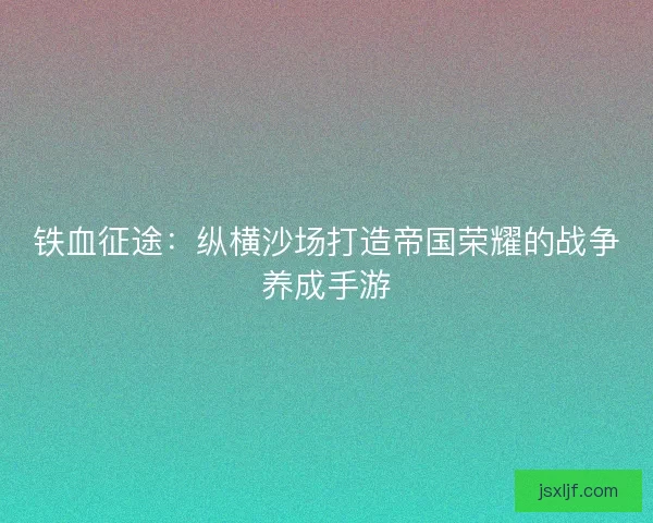 铁血征途：纵横沙场打造帝国荣耀的战争养成手游