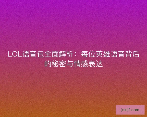 LOL语音包全面解析：每位英雄语音背后的秘密与情感表达