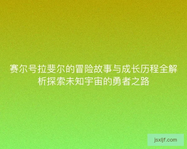 赛尔号拉斐尔的冒险故事与成长历程全解析探索未知宇宙的勇者之路