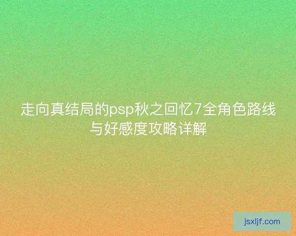 走向真结局的psp秋之回忆7全角色路线与好感度攻略详解
