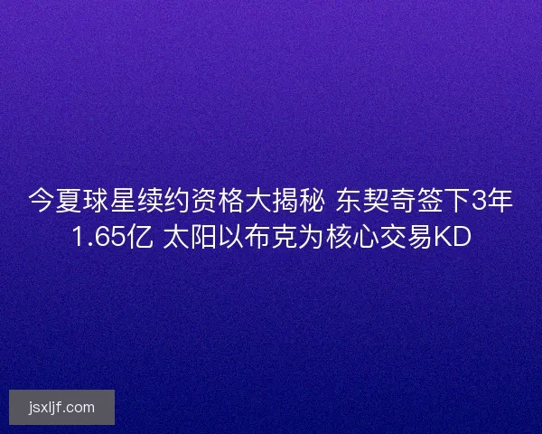 今夏球星续约资格大揭秘 东契奇签下3年1.65亿 太阳以布克为核心交易KD