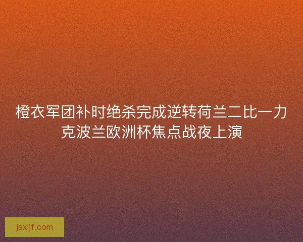 橙衣军团补时绝杀完成逆转荷兰二比一力克波兰欧洲杯焦点战夜上演