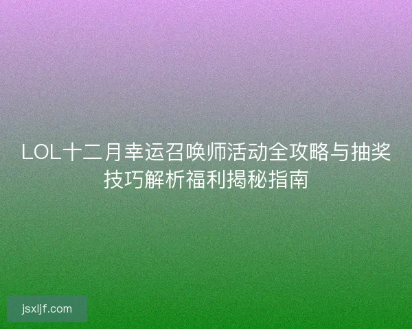 LOL十二月幸运召唤师活动全攻略与抽奖技巧解析福利揭秘指南