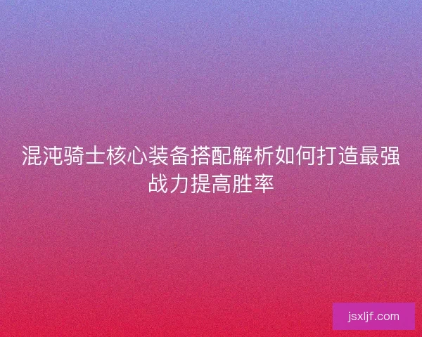 混沌骑士核心装备搭配解析如何打造最强战力提高胜率