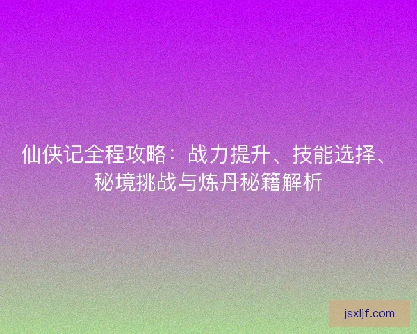 仙侠记全程攻略：战力提升、技能选择、秘境挑战与炼丹秘籍解析