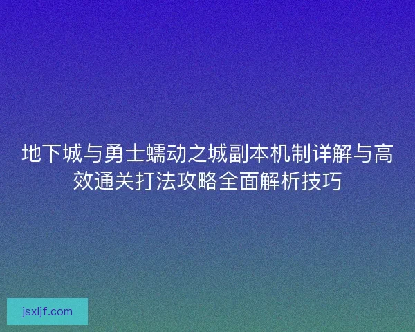 地下城与勇士蠕动之城副本机制详解与高效通关打法攻略全面解析技巧