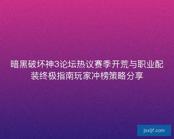 暗黑破坏神3论坛热议赛季开荒与职业配装终极指南玩家冲榜策略分享