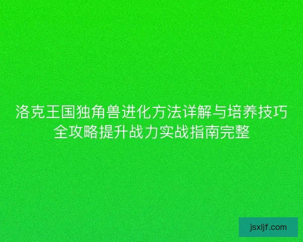 洛克王国独角兽进化方法详解与培养技巧全攻略提升战力实战指南完整
