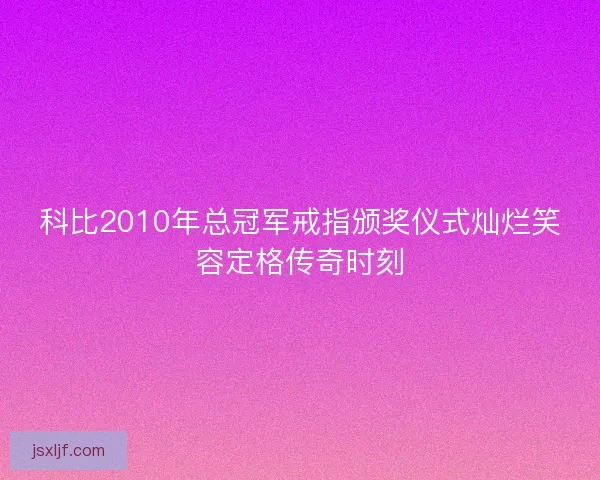 科比2010年总冠军戒指颁奖仪式灿烂笑容定格传奇时刻