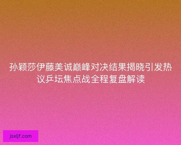 孙颖莎伊藤美诚巅峰对决结果揭晓引发热议乒坛焦点战全程复盘解读