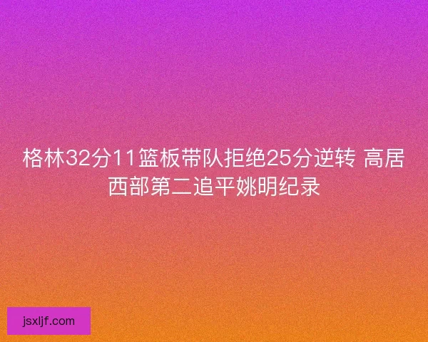 格林32分11篮板带队拒绝25分逆转 高居西部第二追平姚明纪录