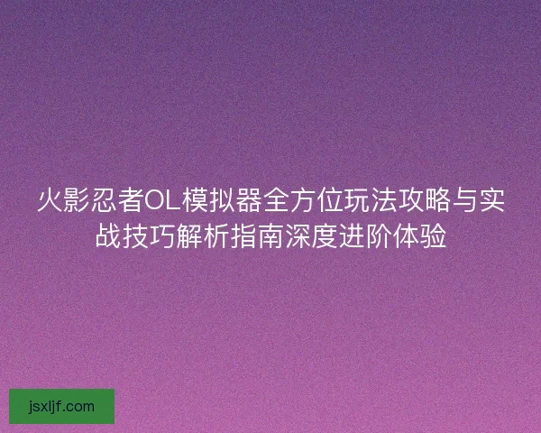 火影忍者OL模拟器全方位玩法攻略与实战技巧解析指南深度进阶体验