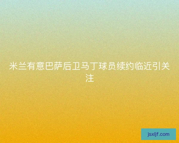 米兰有意巴萨后卫马丁球员续约临近引关注
