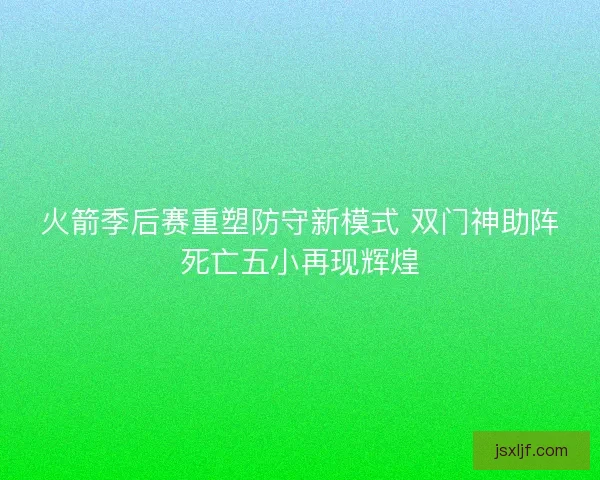 火箭季后赛重塑防守新模式 双门神助阵死亡五小再现辉煌