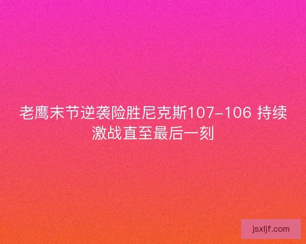 老鹰末节逆袭险胜尼克斯107-106 持续激战直至最后一刻