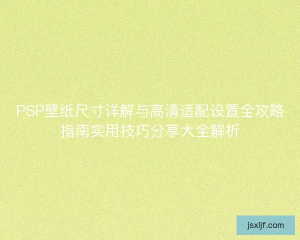 PSP壁纸尺寸详解与高清适配设置全攻略指南实用技巧分享大全解析
