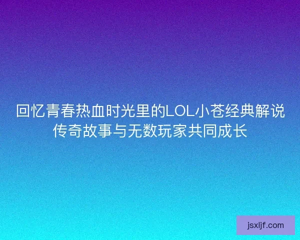 回忆青春热血时光里的LOL小苍经典解说传奇故事与无数玩家共同成长