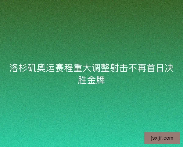 洛杉矶奥运赛程重大调整射击不再首日决胜金牌