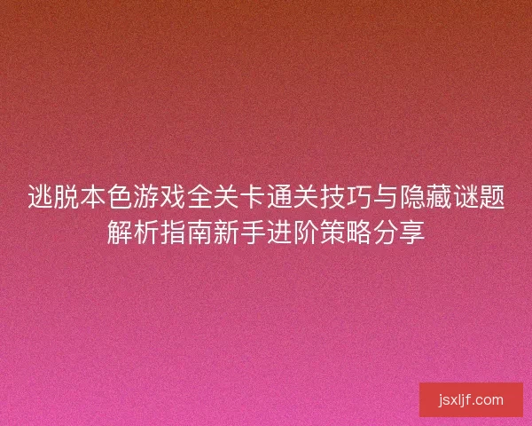 逃脱本色游戏全关卡通关技巧与隐藏谜题解析指南新手进阶策略分享