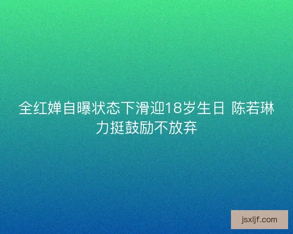 全红婵自曝状态下滑迎18岁生日 陈若琳力挺鼓励不放弃