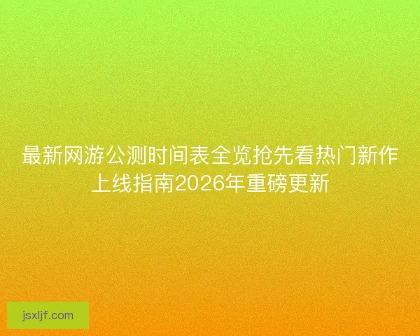 最新网游公测时间表全览抢先看热门新作上线指南2026年重磅更新