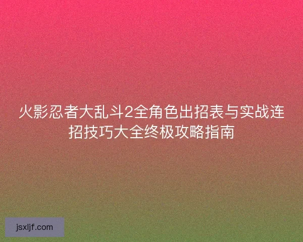 火影忍者大乱斗2全角色出招表与实战连招技巧大全终极攻略指南