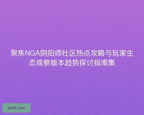 聚焦NGA阴阳师社区热点攻略与玩家生态观察版本趋势探讨指南集