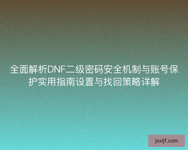 全面解析DNF二级密码安全机制与账号保护实用指南设置与找回策略详解