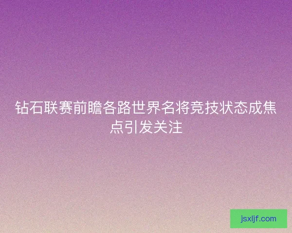 钻石联赛前瞻各路世界名将竞技状态成焦点引发关注