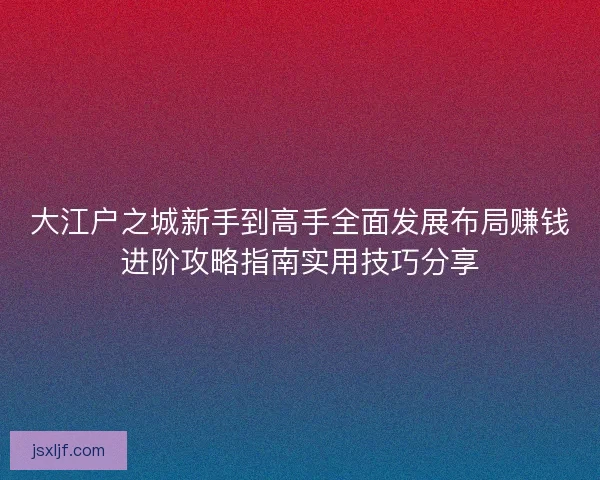 大江户之城新手到高手全面发展布局赚钱进阶攻略指南实用技巧分享