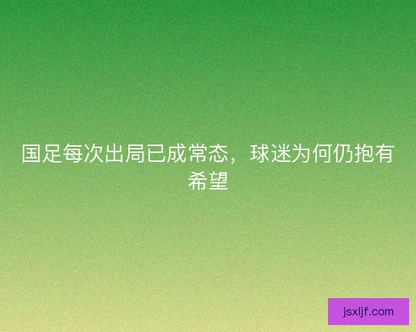 国足每次出局已成常态，球迷为何仍抱有希望