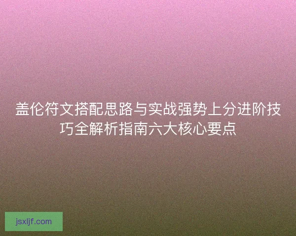 盖伦符文搭配思路与实战强势上分进阶技巧全解析指南六大核心要点